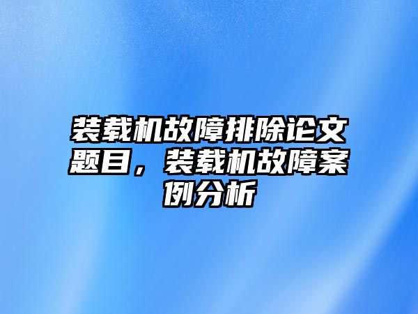 裝載機故障排除論文題目，裝載機故障案例分析