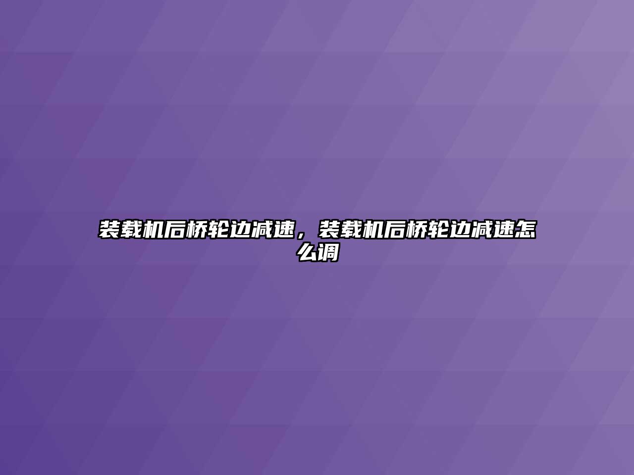 裝載機后橋輪邊減速，裝載機后橋輪邊減速怎么調