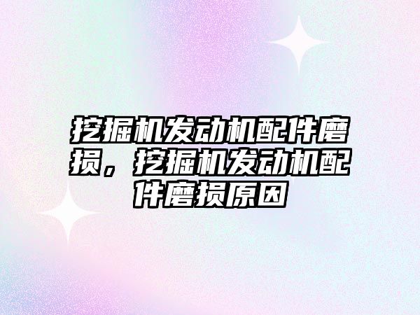 挖掘機發動機配件磨損，挖掘機發動機配件磨損原因