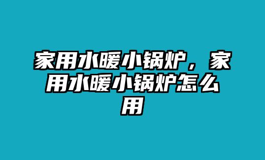 家用水暖小鍋爐，家用水暖小鍋爐怎么用