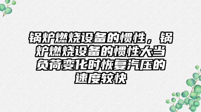 鍋爐燃燒設備的慣性，鍋爐燃燒設備的慣性大當負荷變化時恢復汽壓的速度較快