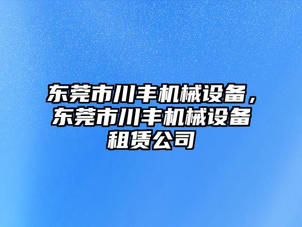 東莞市川豐機(jī)械設(shè)備，東莞市川豐機(jī)械設(shè)備租賃公司