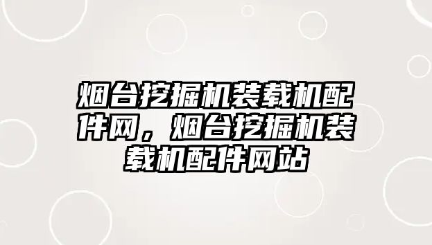 煙臺挖掘機裝載機配件網，煙臺挖掘機裝載機配件網站