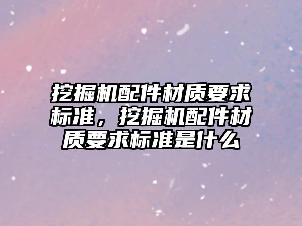 挖掘機配件材質要求標準，挖掘機配件材質要求標準是什么