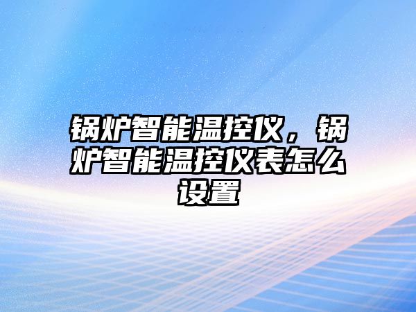 鍋爐智能溫控儀，鍋爐智能溫控儀表怎么設置