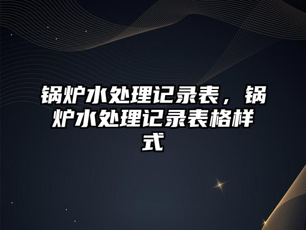 鍋爐水處理記錄表，鍋爐水處理記錄表格樣式