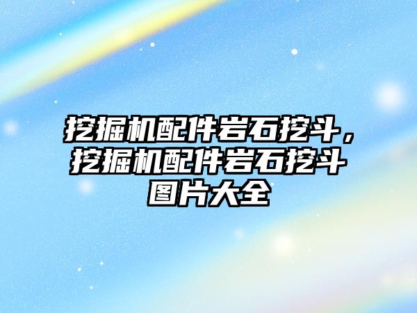 挖掘機配件巖石挖斗，挖掘機配件巖石挖斗圖片大全