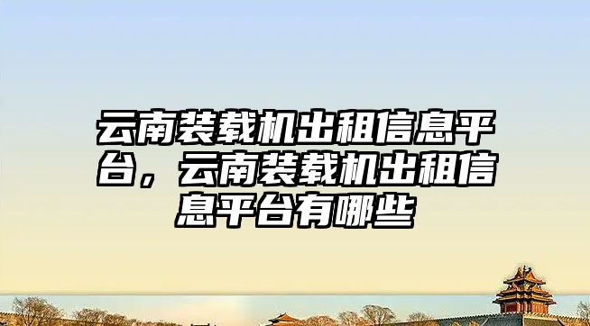 云南裝載機出租信息平臺，云南裝載機出租信息平臺有哪些