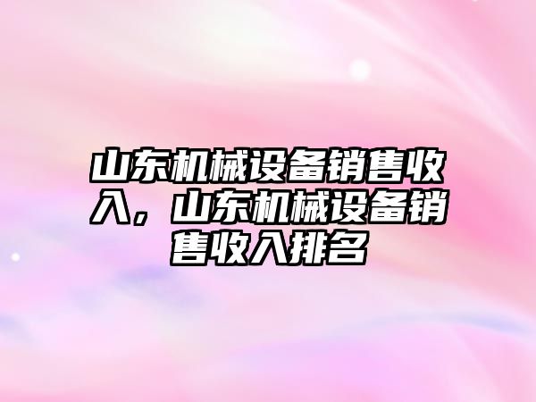 山東機械設備銷售收入，山東機械設備銷售收入排名