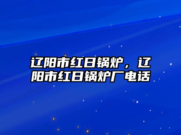 遼陽(yáng)市紅日鍋爐，遼陽(yáng)市紅日鍋爐廠電話