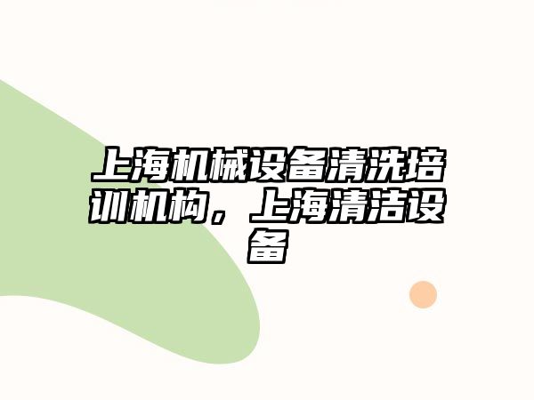 上海機械設(shè)備清洗培訓(xùn)機構(gòu)，上海清潔設(shè)備