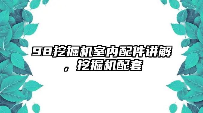 98挖掘機(jī)室內(nèi)配件講解，挖掘機(jī)配套