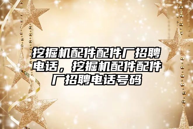 挖掘機配件配件廠招聘電話，挖掘機配件配件廠招聘電話號碼