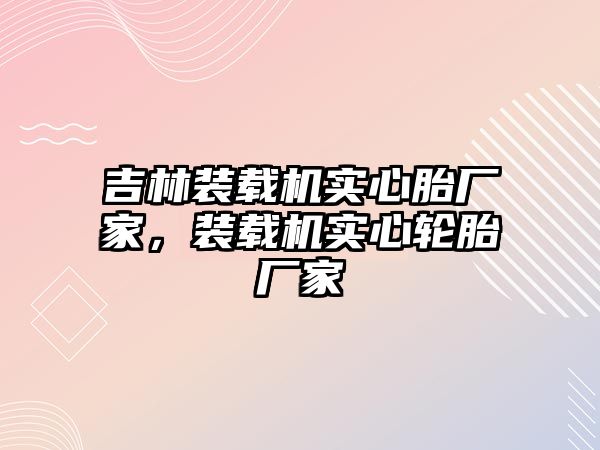 吉林裝載機實心胎廠家，裝載機實心輪胎廠家