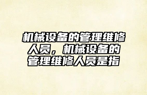 機械設備的管理維修人員，機械設備的管理維修人員是指