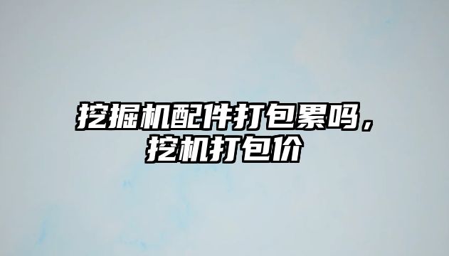 挖掘機配件打包累嗎，挖機打包價