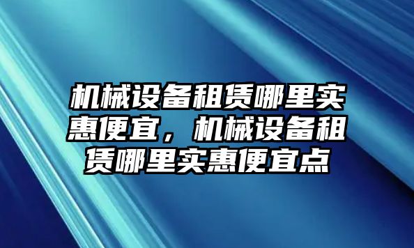 機械設(shè)備租賃哪里實惠便宜，機械設(shè)備租賃哪里實惠便宜點