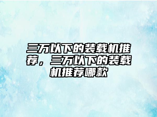 三萬以下的裝載機推薦，三萬以下的裝載機推薦哪款