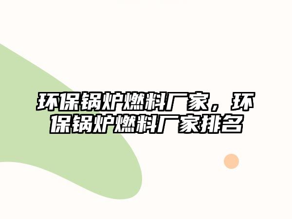 環(huán)保鍋爐燃料廠家，環(huán)保鍋爐燃料廠家排名