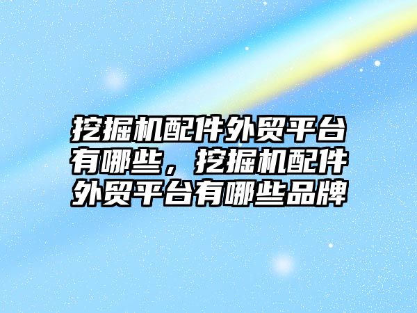 挖掘機配件外貿平臺有哪些，挖掘機配件外貿平臺有哪些品牌