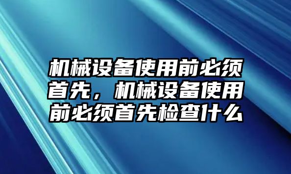 機械設備使用前必須首先，機械設備使用前必須首先檢查什么