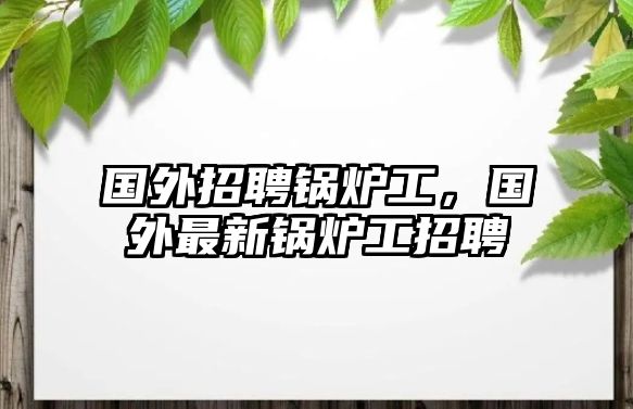 國(guó)外招聘鍋爐工，國(guó)外最新鍋爐工招聘