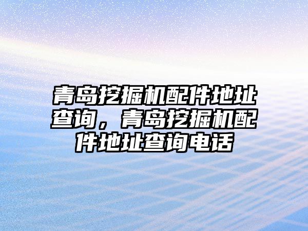 青島挖掘機配件地址查詢，青島挖掘機配件地址查詢電話