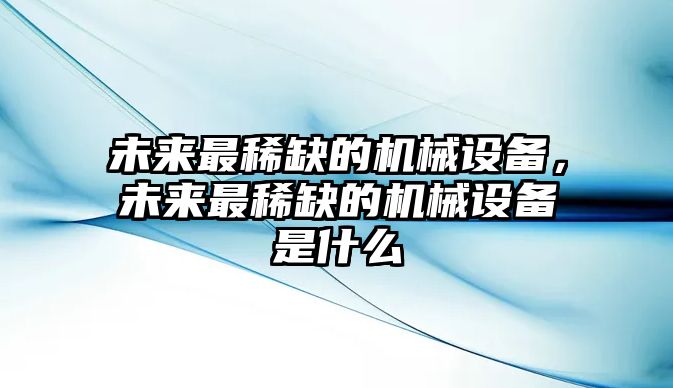 未來最稀缺的機械設備，未來最稀缺的機械設備是什么