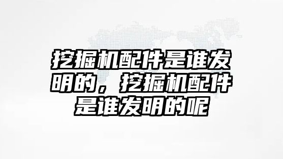 挖掘機配件是誰發明的，挖掘機配件是誰發明的呢