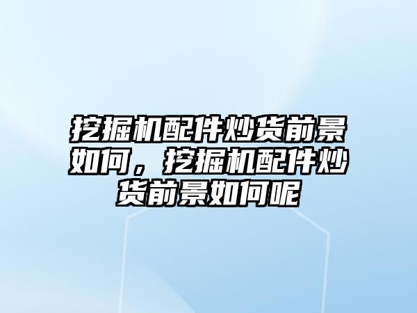 挖掘機配件炒貨前景如何，挖掘機配件炒貨前景如何呢