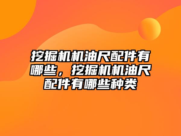 挖掘機機油尺配件有哪些，挖掘機機油尺配件有哪些種類