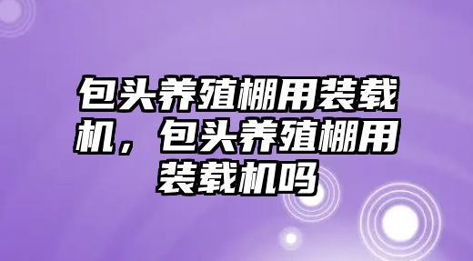 包頭養(yǎng)殖棚用裝載機(jī)，包頭養(yǎng)殖棚用裝載機(jī)嗎