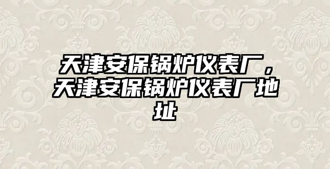 天津安保鍋爐儀表廠，天津安保鍋爐儀表廠地址