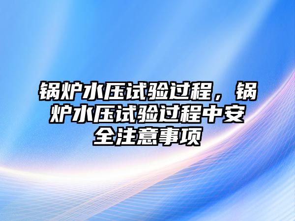 鍋爐水壓試驗過程，鍋爐水壓試驗過程中安全注意事項