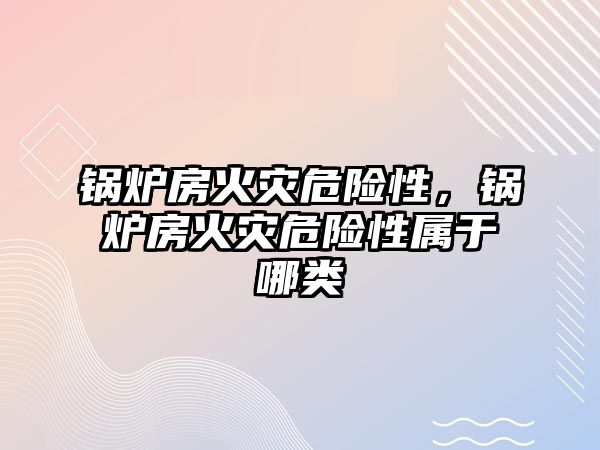 鍋爐房火災危險性，鍋爐房火災危險性屬于哪類