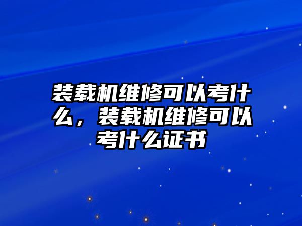 裝載機維修可以考什么，裝載機維修可以考什么證書