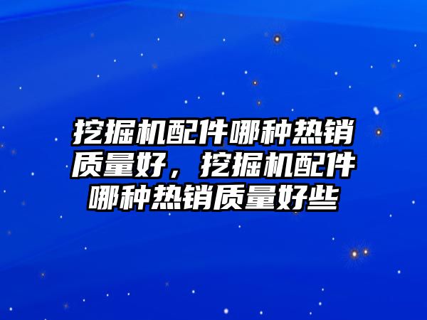 挖掘機配件哪種熱銷質(zhì)量好，挖掘機配件哪種熱銷質(zhì)量好些