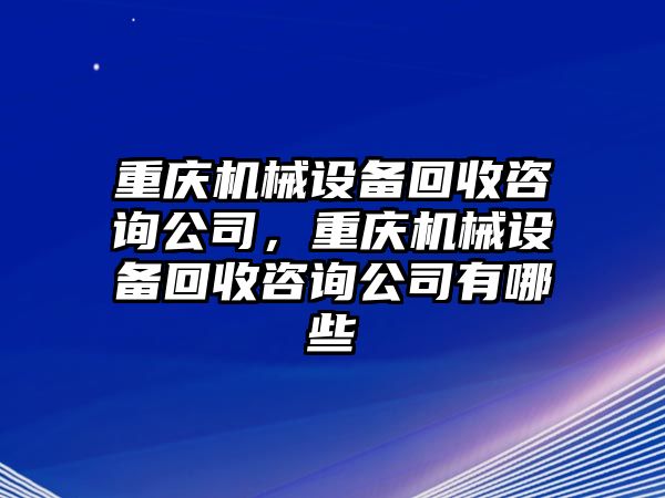 重慶機械設(shè)備回收咨詢公司，重慶機械設(shè)備回收咨詢公司有哪些