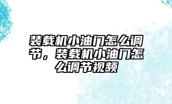 裝載機小油門怎么調(diào)節(jié)，裝載機小油門怎么調(diào)節(jié)視頻