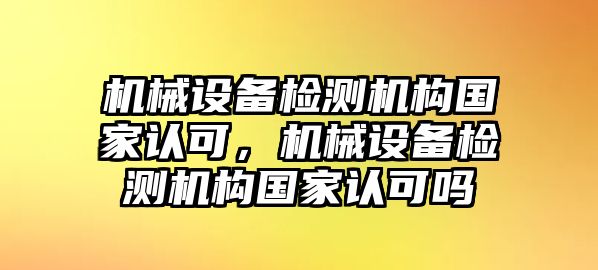 機械設備檢測機構國家認可，機械設備檢測機構國家認可嗎