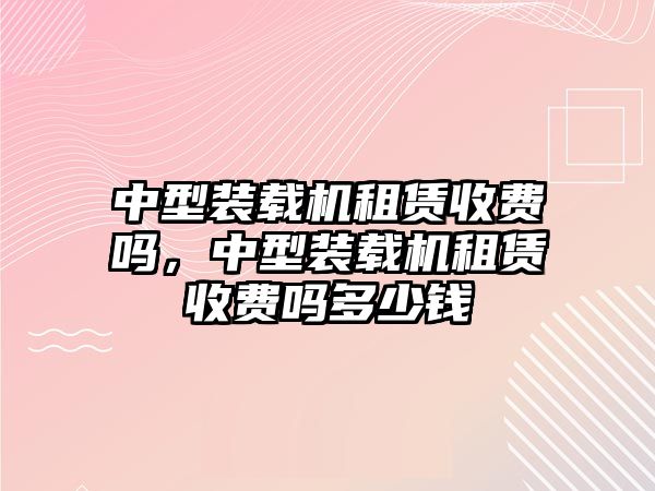 中型裝載機租賃收費嗎，中型裝載機租賃收費嗎多少錢