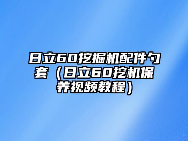 日立60挖掘機配件勺套（日立60挖機保養視頻教程）