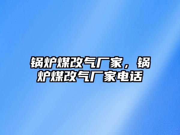 鍋爐煤改氣廠家，鍋爐煤改氣廠家電話