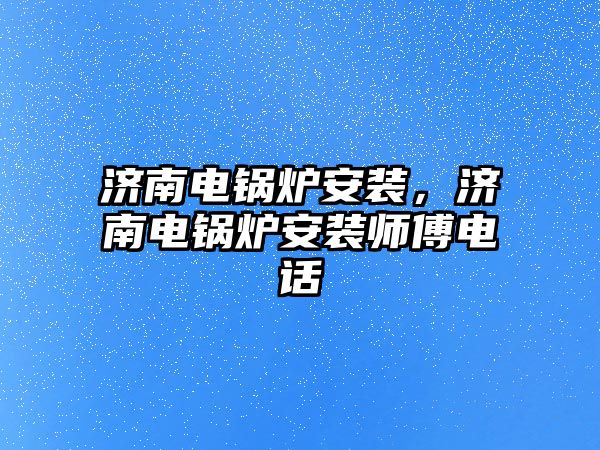 濟南電鍋爐安裝，濟南電鍋爐安裝師傅電話