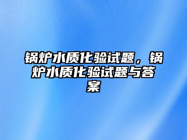 鍋爐水質化驗試題，鍋爐水質化驗試題與答案