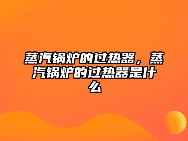 蒸汽鍋爐的過(guò)熱器，蒸汽鍋爐的過(guò)熱器是什么