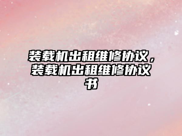 裝載機出租維修協(xié)議，裝載機出租維修協(xié)議書