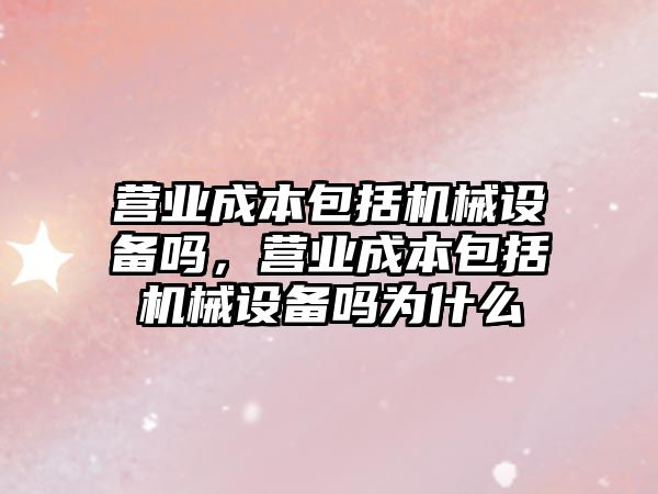 營業成本包括機械設備嗎，營業成本包括機械設備嗎為什么