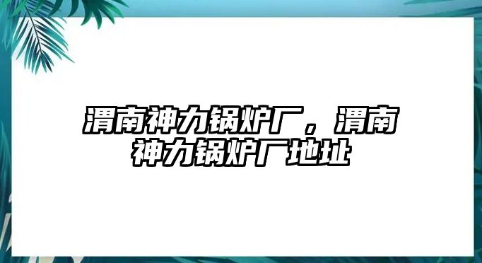 渭南神力鍋爐廠，渭南神力鍋爐廠地址