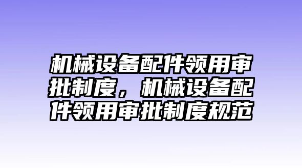 機械設(shè)備配件領(lǐng)用審批制度，機械設(shè)備配件領(lǐng)用審批制度規(guī)范